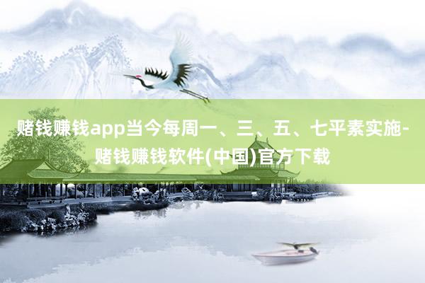 赌钱赚钱app当今每周一、三、五、七平素实施-赌钱赚钱软件(中国)官方下载