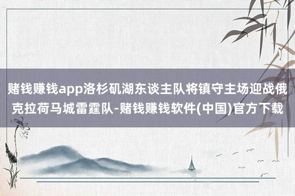 赌钱赚钱app洛杉矶湖东谈主队将镇守主场迎战俄克拉荷马城雷霆队-赌钱赚钱软件(中国)官方下载