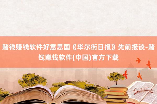 赌钱赚钱软件好意思国《华尔街日报》先前报谈-赌钱赚钱软件(中国)官方下载