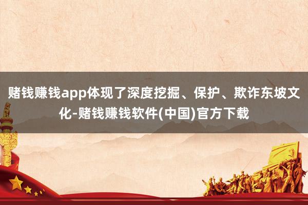 赌钱赚钱app体现了深度挖掘、保护、欺诈东坡文化-赌钱赚钱软件(中国)官方下载