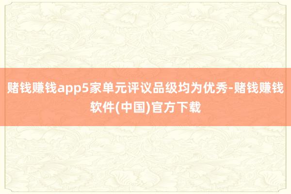 赌钱赚钱app5家单元评议品级均为优秀-赌钱赚钱软件(中国)官方下载