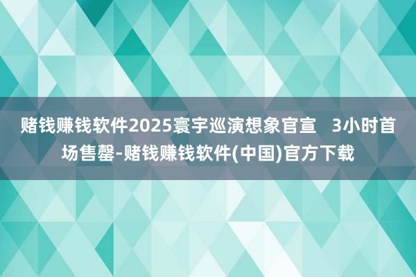 赌钱赚钱软件2025寰宇巡演想象官宣   3小时首场售罄-赌钱赚钱软件(中国)官方下载