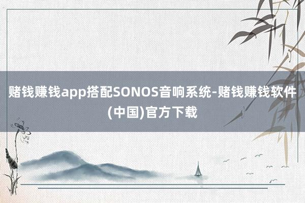 赌钱赚钱app搭配SONOS音响系统-赌钱赚钱软件(中国)官方下载