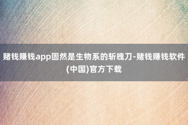 赌钱赚钱app固然是生物系的斩魄刀-赌钱赚钱软件(中国)官方下载