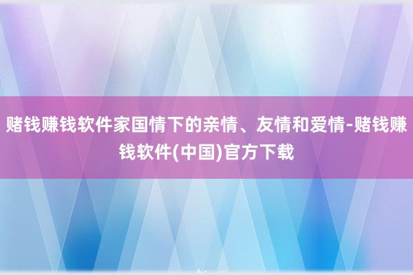 赌钱赚钱软件家国情下的亲情、友情和爱情-赌钱赚钱软件(中国)官方下载