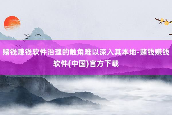 赌钱赚钱软件治理的触角难以深入其本地-赌钱赚钱软件(中国)官方下载