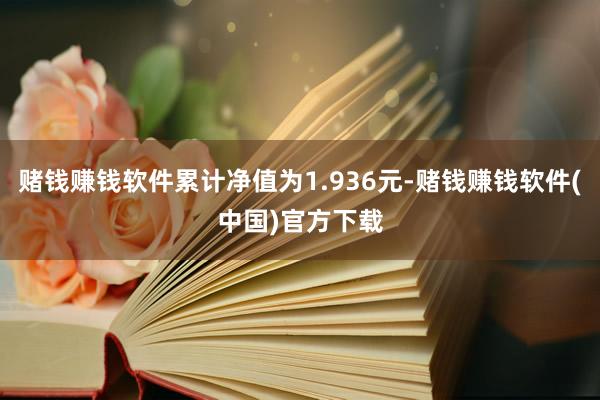 赌钱赚钱软件累计净值为1.936元-赌钱赚钱软件(中国)官方下载